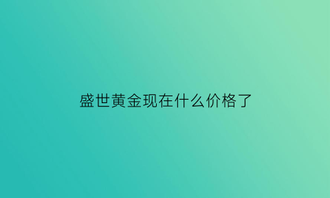 盛世黄金现在什么价格了(盛世黄金现在什么价格了啊)