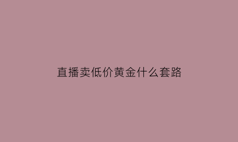 直播卖低价黄金什么套路(直播卖低价黄金什么套路啊)