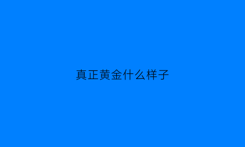 真正黄金什么样子(真的黄金是什么样子的)