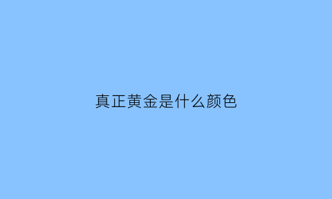 真正黄金是什么颜色(黄金到底是什么颜色)