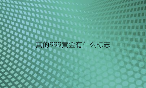 真的999黄金有什么标志(999的黄金是真的吗)