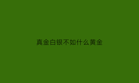 真金白银不如什么黄金(真金白银是谚语吗)