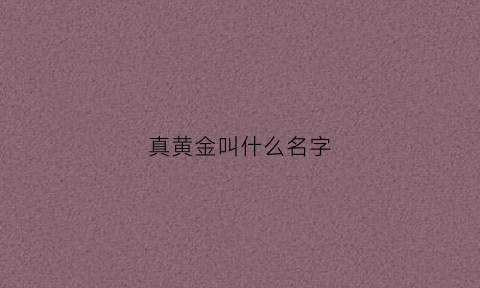 真黄金叫什么名字(真黄金是什么)