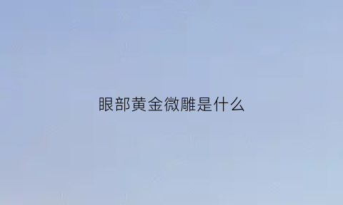 眼部黄金微雕是什么(眼部黄金微雕是什么样的)