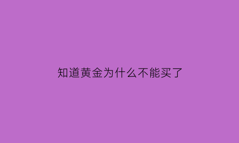 知道黄金为什么不能买了(为什么买黄金不会亏)