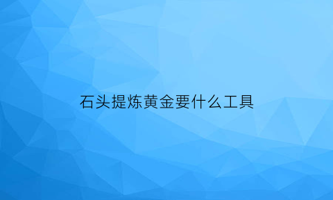 石头提炼黄金要什么工具(金石头怎么提炼金子)