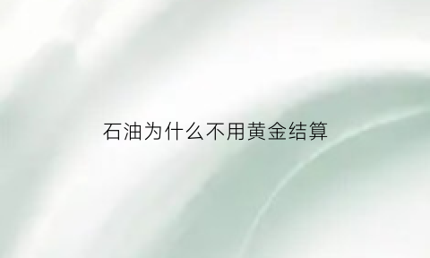 石油为什么不用黄金结算(为什么石油不能直接使用)