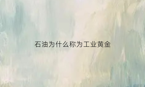 石油为什么称为工业黄金(石油是工业的血脉)