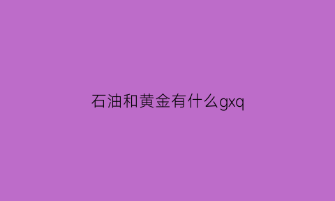 石油和黄金有什么gxq