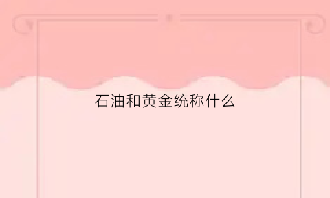 石油和黄金统称什么