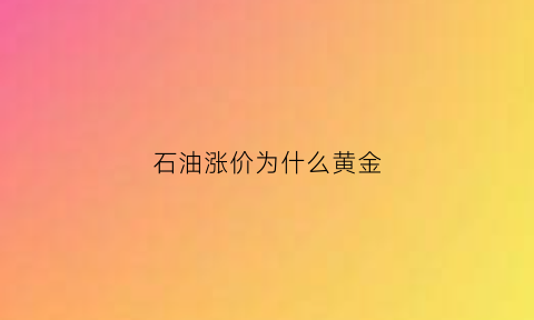 石油涨价为什么黄金(石油涨价为什么黄金涨了)