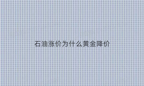 石油涨价为什么黄金降价(石油涨价为什么黄金降价那么快)