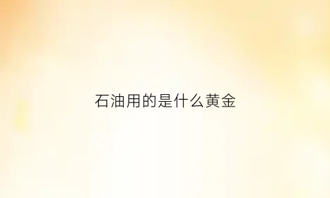 石油用的是什么黄金(石油是金属吗)