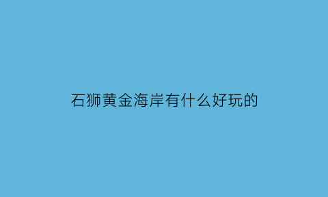 石狮黄金海岸有什么好玩的(石狮黄金海岸值得去吗)