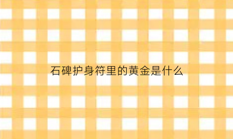 石碑护身符里的黄金是什么(石碑护身符里的黄金是什么意思)