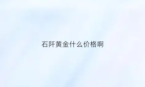 石阡黄金什么价格啊(石阡黄金什么价格啊)