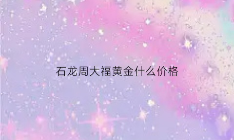 石龙周大福黄金什么价格(龙岩周大福今日金价)