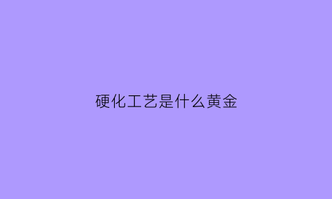 硬化工艺是什么黄金(硬化工艺是什么黄金做的)