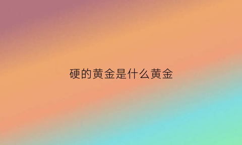 硬的黄金是什么黄金