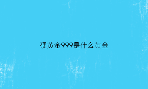 硬黄金999是什么黄金(黄金硬金999是什么意思)