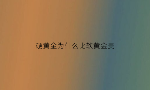 硬黄金为什么比软黄金贵