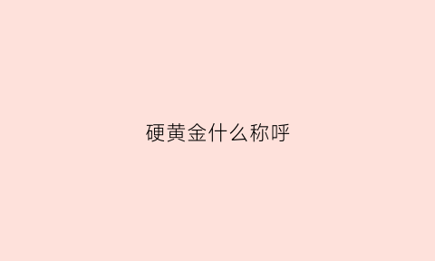 硬黄金什么称呼(硬黄金什么称呼好听)