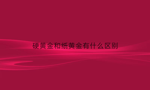 硬黄金和纸黄金有什么区别(硬黄金和纸黄金有什么区别图片)