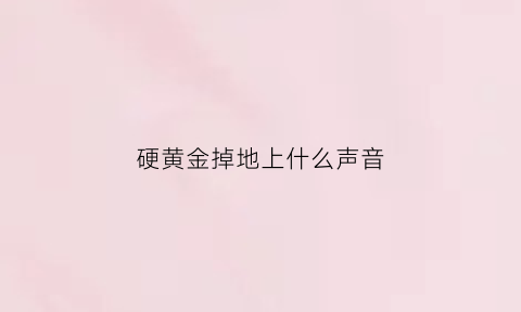 硬黄金掉地上什么声音