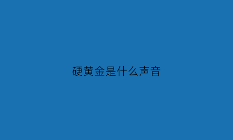 硬黄金是什么声音(硬的黄金叫什么)