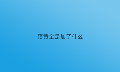 硬黄金是加了什么(硬黄金是加了什么东西)