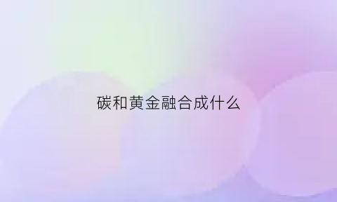 碳和黄金融合成什么(碳和金属氧化物反应是吸热还是放热)