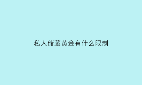 私人储藏黄金有什么限制(私人储备黄金多少算违法)