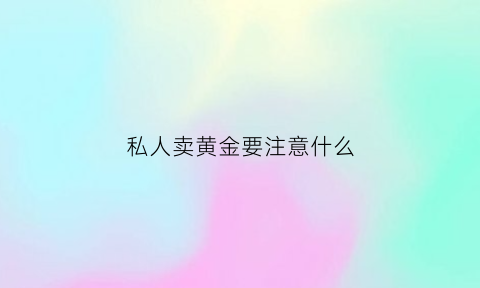 私人卖黄金要注意什么(私人买卖黄金怎么判刑)