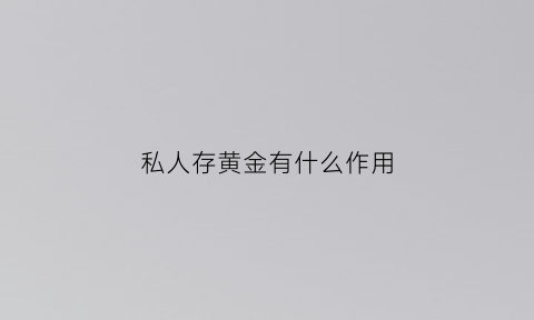 私人存黄金有什么作用(私人持有黄金)