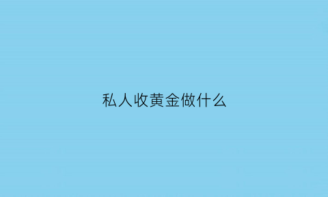 私人收黄金做什么(私人收黄金做什么生意)