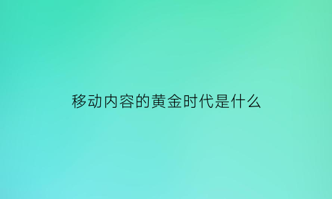 移动内容的黄金时代是什么(移动时代主要特征)