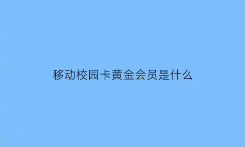 移动校园卡黄金会员是什么(移动校园会员权益在哪领)