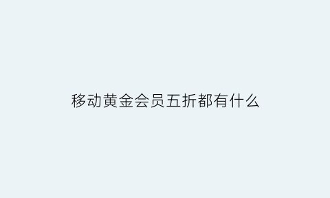 移动黄金会员五折都有什么