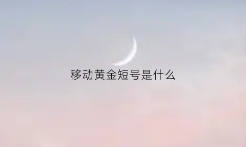 移动黄金短号是什么(移动黄金卡有什么用处)