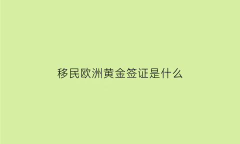 移民欧洲黄金签证是什么