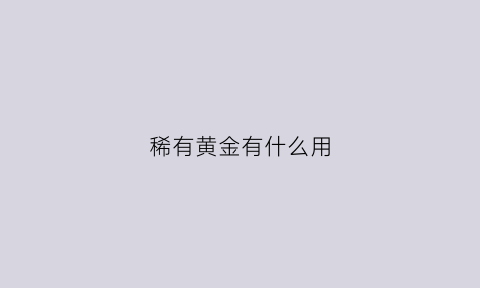 稀有黄金有什么用(稀有金属什么意思段子)