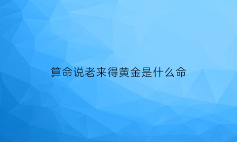 算命说老来得黄金是什么命