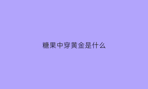 糖果中穿黄金是什么(糖果中穿黄金是什么东西)