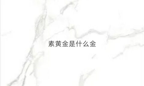 素黄金是什么金(黄金中素金是什么意思)