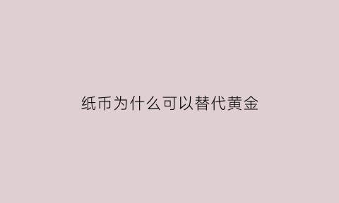 纸币为什么可以替代黄金(纸币为什么可以替代黄金呢)