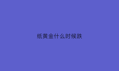 纸黄金什么时候跌(纸黄金什么时候恢复开户)