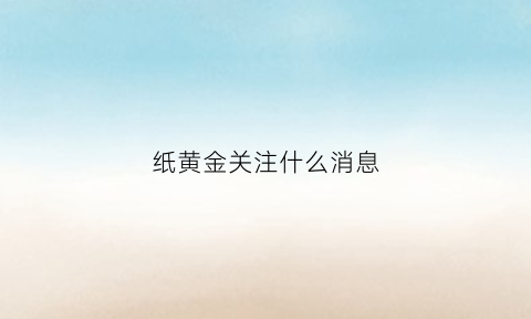 纸黄金关注什么消息(纸黄金可能的风险和收益)