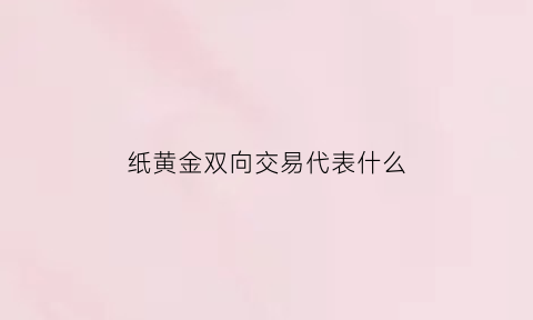 纸黄金双向交易代表什么(纸黄金双向交易代表什么意思)