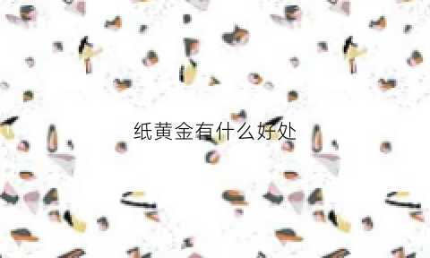 纸黄金有什么好处(纸黄金是怎么回事)