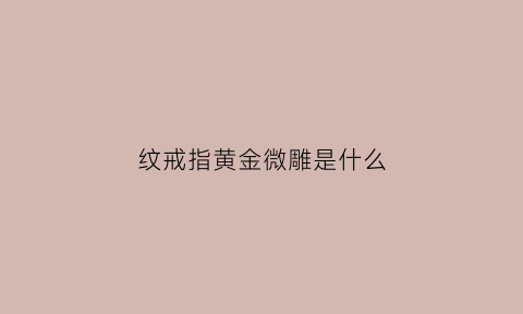 纹戒指黄金微雕是什么(黄金微雕文案)